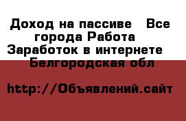 Доход на пассиве - Все города Работа » Заработок в интернете   . Белгородская обл.